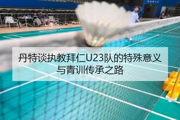 丹特谈执教拜仁U23队的特殊意义与青训传承之路